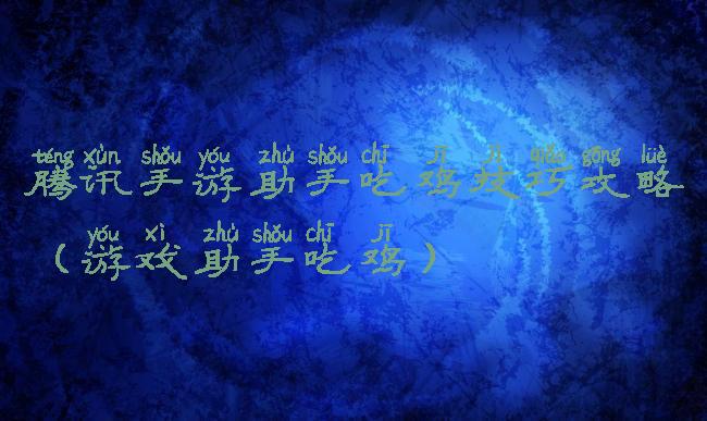 腾讯手游助手吃鸡技巧攻略(游戏助手吃鸡)