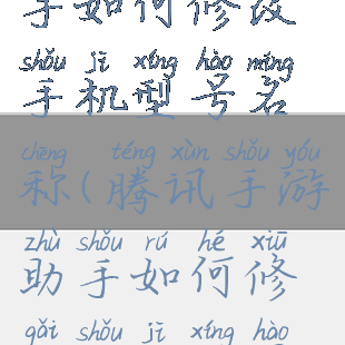 腾讯手游助手如何修改手机型号名称(腾讯手游助手如何修改手机型号名称和名字)