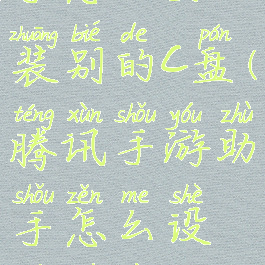 腾讯手游助手怎么安装别的c盘(腾讯手游助手怎么设置下载到哪个盘)