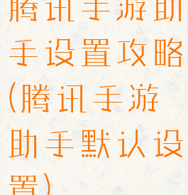 腾讯手游助手设置攻略(腾讯手游助手默认设置)