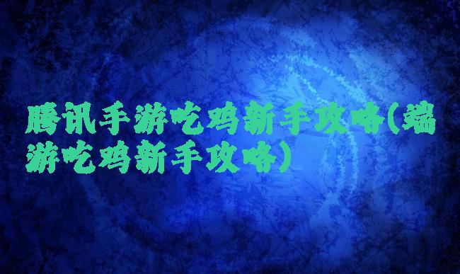 腾讯手游吃鸡新手攻略(端游吃鸡新手攻略)