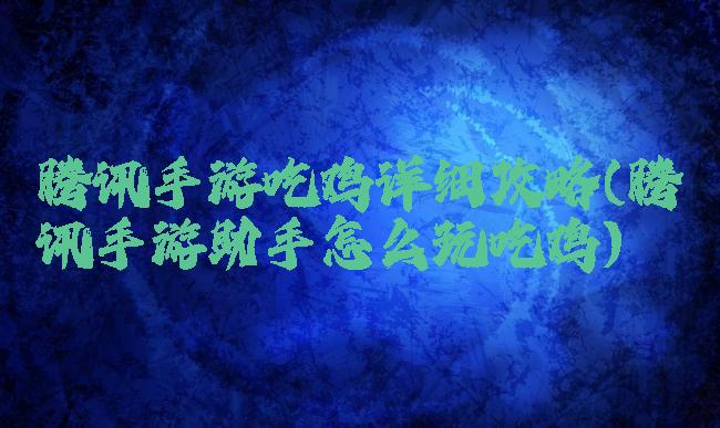 腾讯手游吃鸡详细攻略(腾讯手游助手怎么玩吃鸡)