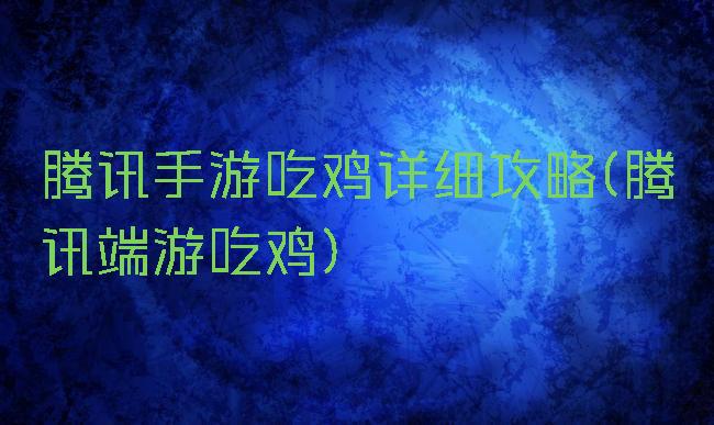 腾讯手游吃鸡详细攻略(腾讯端游吃鸡)