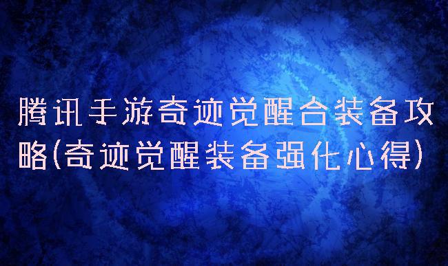 腾讯手游奇迹觉醒合装备攻略(奇迹觉醒装备强化心得)