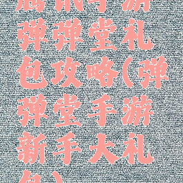 腾讯手游弹弹堂礼包攻略(弹弹堂手游新手大礼包)