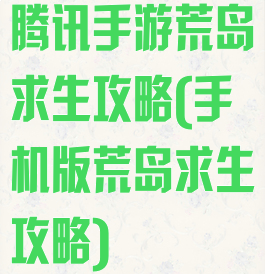 腾讯手游荒岛求生攻略(手机版荒岛求生攻略)