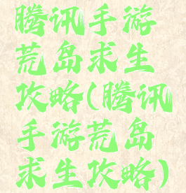 腾讯手游荒岛求生攻略(腾讯手游荒岛求生攻略)