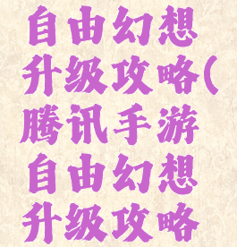 腾讯手游自由幻想升级攻略(腾讯手游自由幻想升级攻略大全)