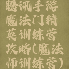 腾讯手游魔法门精英训练营攻略(魔法师训练营)