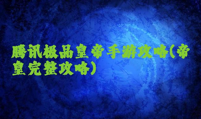 腾讯极品皇帝手游攻略(帝皇完整攻略)