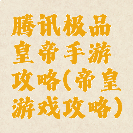 腾讯极品皇帝手游攻略(帝皇游戏攻略)