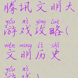 腾讯文明大游戏攻略(文明历史游戏)