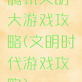 腾讯文明大游戏攻略(文明时代游戏攻略)