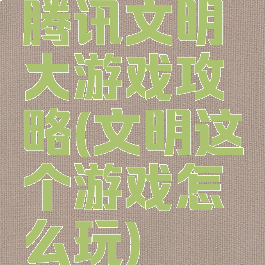 腾讯文明大游戏攻略(文明这个游戏怎么玩)