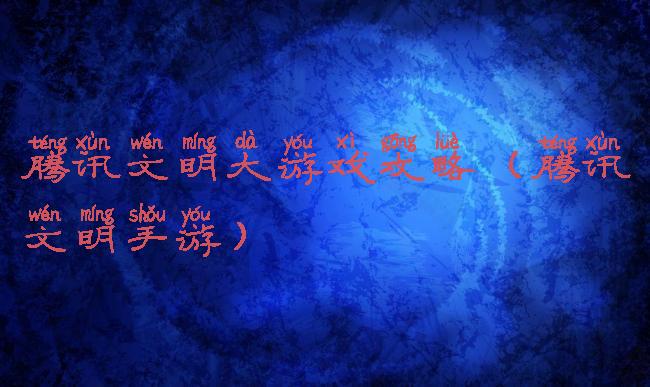 腾讯文明大游戏攻略(腾讯文明手游)