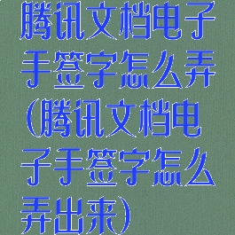 腾讯文档电子手签字怎么弄(腾讯文档电子手签字怎么弄出来)