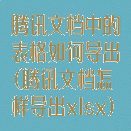 腾讯文档中的表格如何导出(腾讯文档怎样导出xlsx)