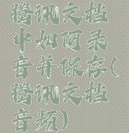 腾讯文档中如何录音并保存(腾讯文档音频)