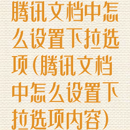 腾讯文档中怎么设置下拉选项(腾讯文档中怎么设置下拉选项内容)