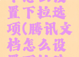 腾讯文档中怎么设置下拉选项(腾讯文档怎么设置下拉选项卡)