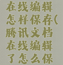 腾讯文档在线编辑怎样保存(腾讯文档在线编辑了怎么保存)