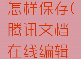 腾讯文档在线编辑怎样保存(腾讯文档在线编辑怎样保存图片)