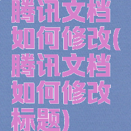 腾讯文档如何修改(腾讯文档如何修改标题)