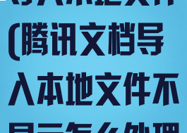 腾讯文档如何导入本地文件(腾讯文档导入本地文件不显示怎么处理)