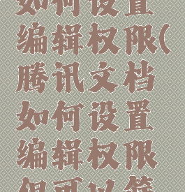 腾讯文档如何设置编辑权限(腾讯文档如何设置编辑权限但可以筛选)