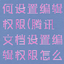 腾讯文档如何设置编辑权限(腾讯文档设置编辑权限怎么打开)