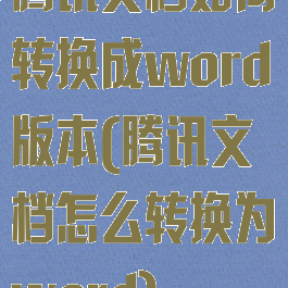 腾讯文档如何转换成word版本(腾讯文档怎么转换为word)