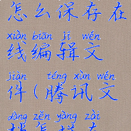 腾讯文档怎么保存在线编辑文件(腾讯文档怎样在线保存)