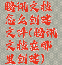 腾讯文档怎么创建文件(腾讯文档在哪里创建)