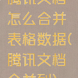 腾讯文档怎么合并表格数据(腾讯文档合并列)
