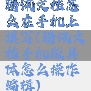 腾讯文档怎么在手机上填写(腾讯文档手机版具体怎么操作编辑)