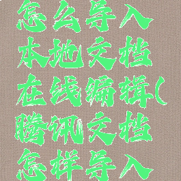 腾讯文档怎么导入本地文档在线编辑(腾讯文档怎样导入本地文件)