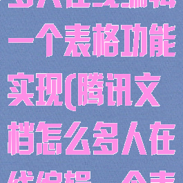 腾讯文档怎么多人在线编辑一个表格功能实现(腾讯文档怎么多人在线编辑一个表格微信)