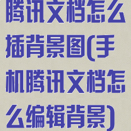 腾讯文档怎么插背景图(手机腾讯文档怎么编辑背景)