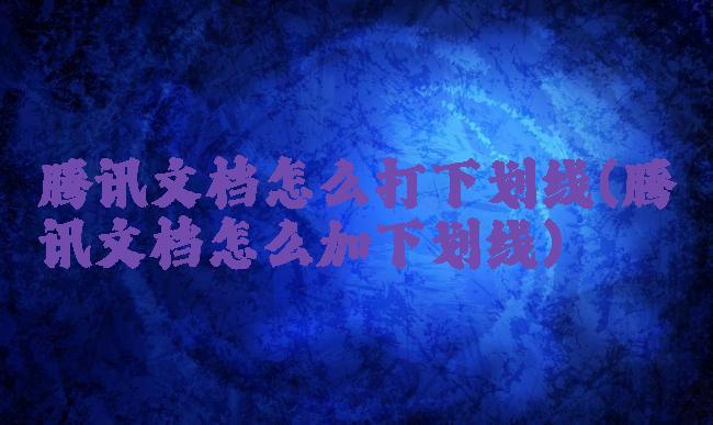 腾讯文档怎么打下划线(腾讯文档怎么加下划线)