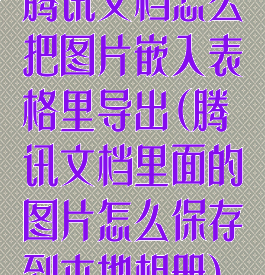 腾讯文档怎么把图片嵌入表格里导出(腾讯文档里面的图片怎么保存到本地相册)
