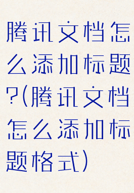 腾讯文档怎么添加标题?(腾讯文档怎么添加标题格式)
