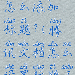 腾讯文档怎么添加标题?(腾讯文档怎么设置标题手机版)