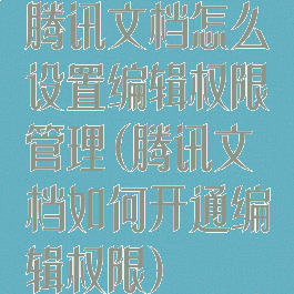 腾讯文档怎么设置编辑权限管理(腾讯文档如何开通编辑权限)