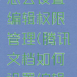 腾讯文档怎么设置编辑权限管理(腾讯文档如何设置编辑权限)