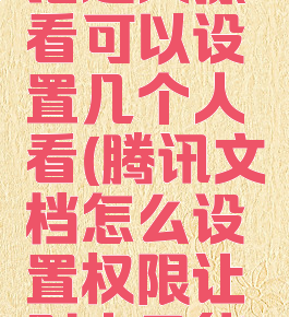 腾讯文档怎么设置编辑权限指定人擦看可以设置几个人看(腾讯文档怎么设置权限让别人只能修改自己编辑过的内容)