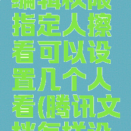 腾讯文档怎么设置编辑权限指定人擦看可以设置几个人看(腾讯文档怎样设置所有人可见)