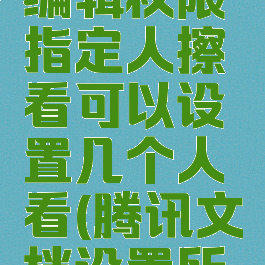 腾讯文档怎么设置编辑权限指定人擦看可以设置几个人看(腾讯文档设置所有人可查看)