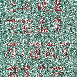 腾讯文档怎么设置上标和下标(腾讯文档怎么往上填)