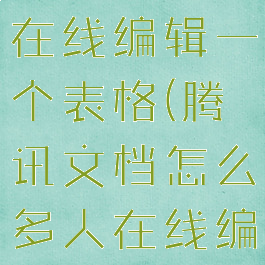 腾讯文档怎么设置多人在线编辑一个表格(腾讯文档怎么多人在线编辑一个表格功能实现)