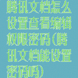 腾讯文档怎么设置查看编辑权限密码(腾讯文档能设置密码吗)